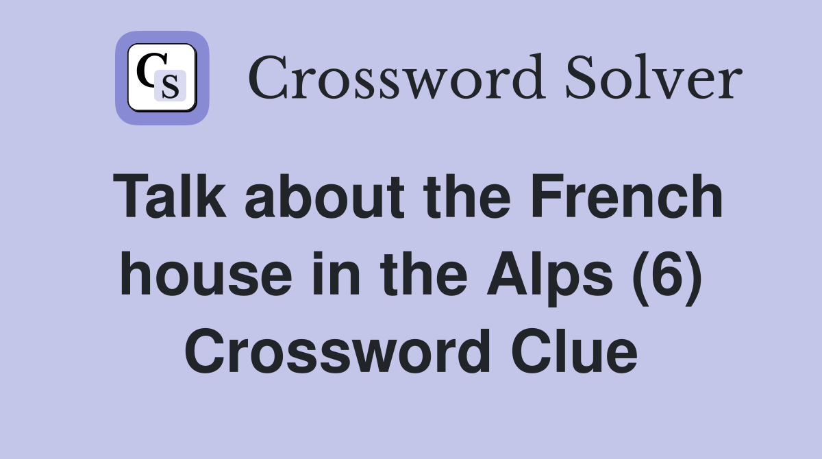 Talk about the French house in the Alps (6) Crossword Clue