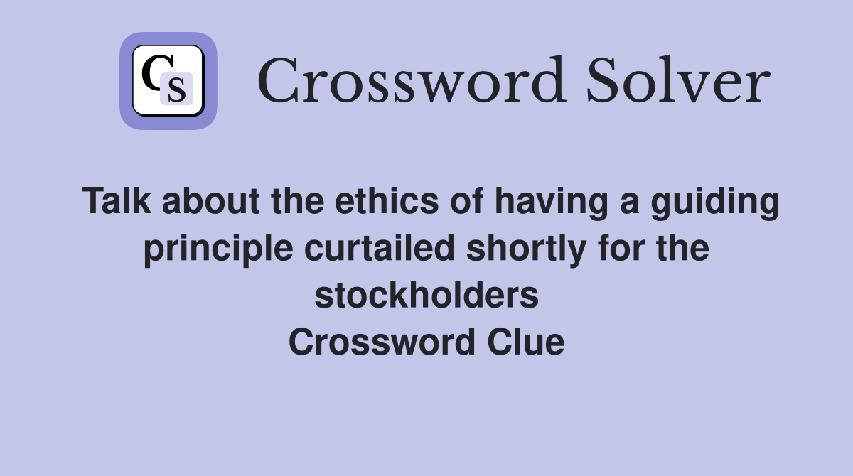 Talk about the ethics of having a guiding principle curtailed shortly for the stockholders Crossword Clue