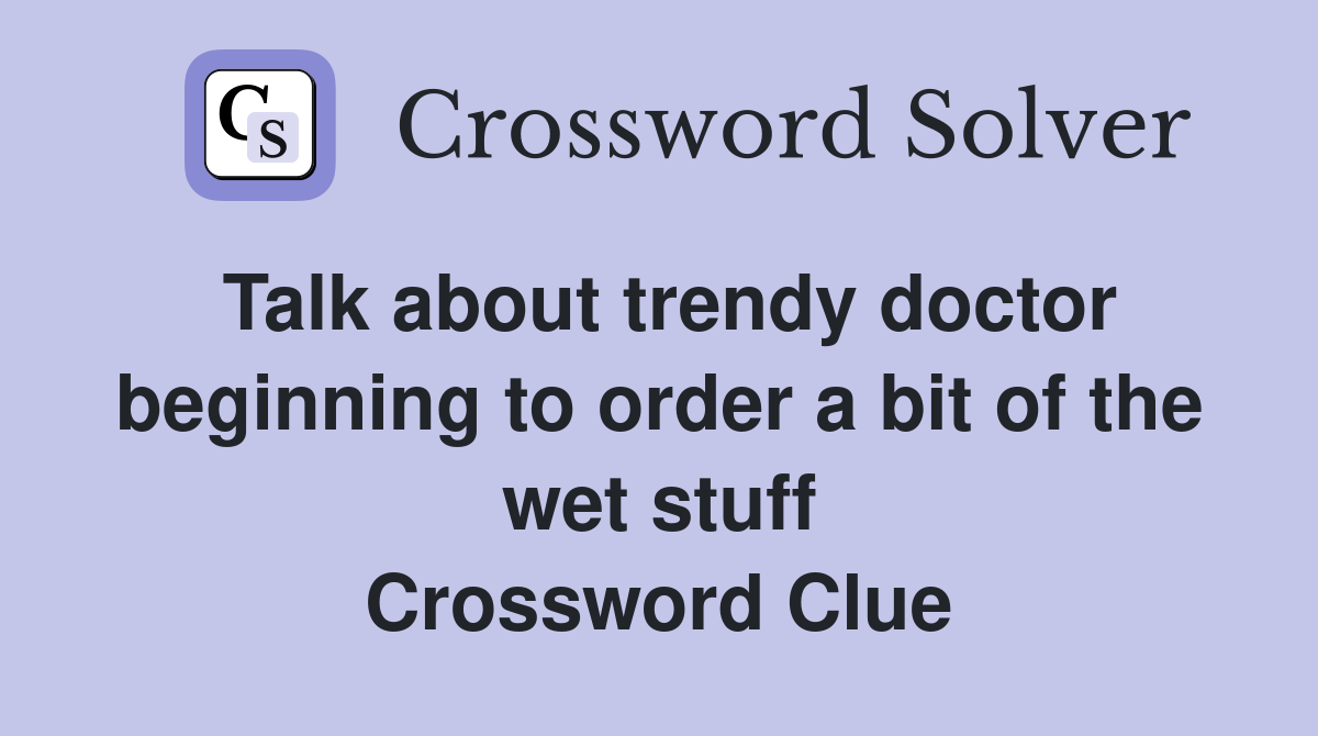 Talk about trendy doctor beginning to order a bit of the wet stuff Crossword Clue