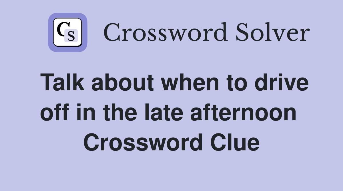 Talk about when to drive off in the late afternoon  Crossword Clue