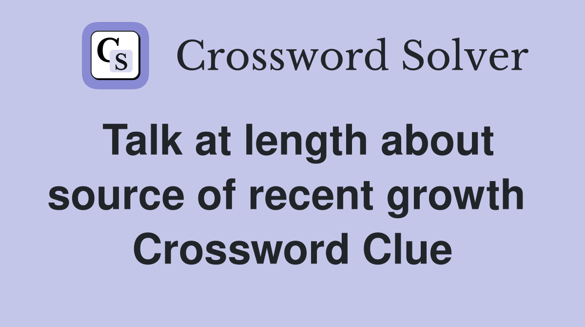 Talk at length about source of recent growth  Crossword Clue