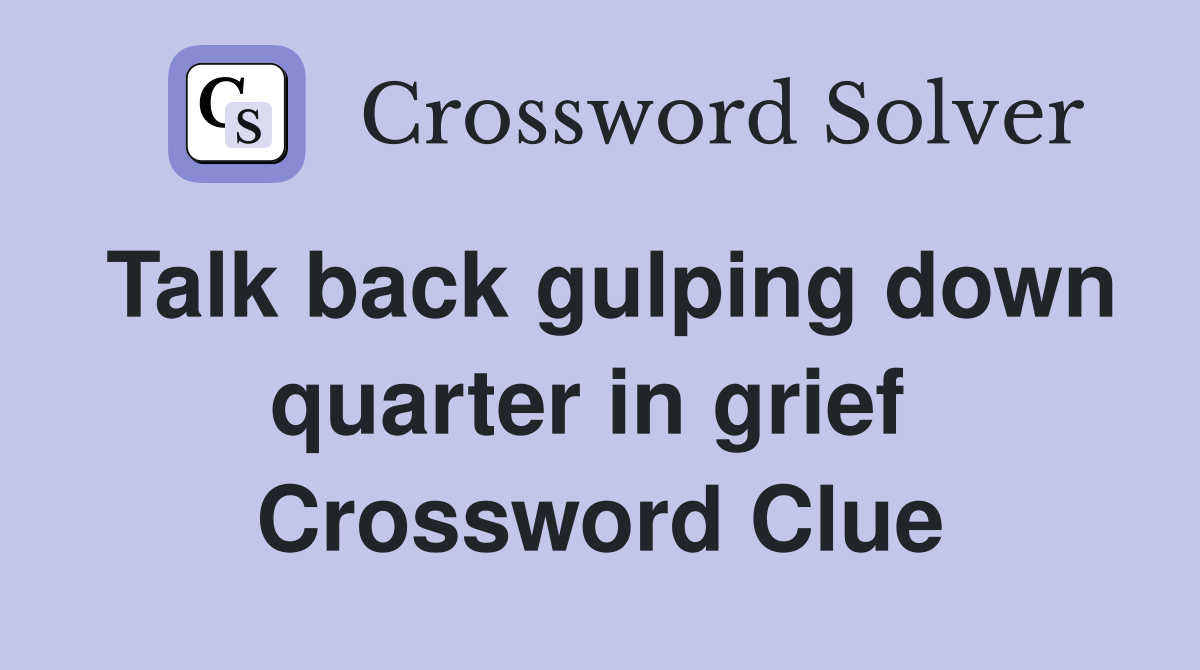 Talk back gulping down quarter in grief  Crossword Clue
