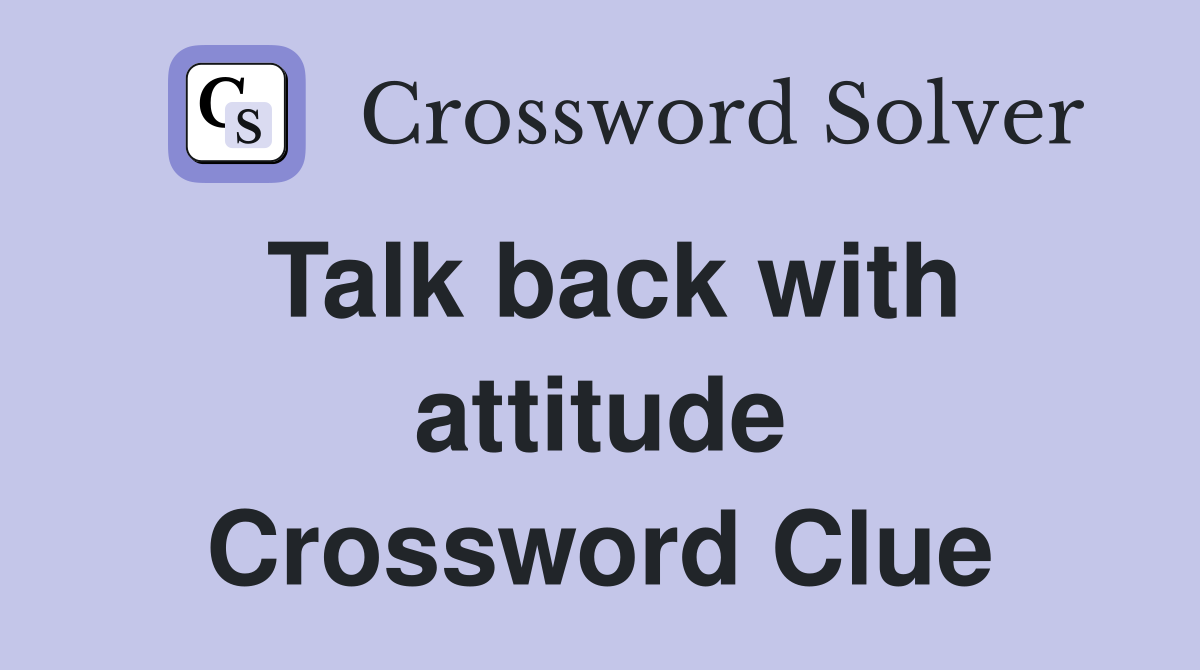 Talk back with attitude Crossword Clue