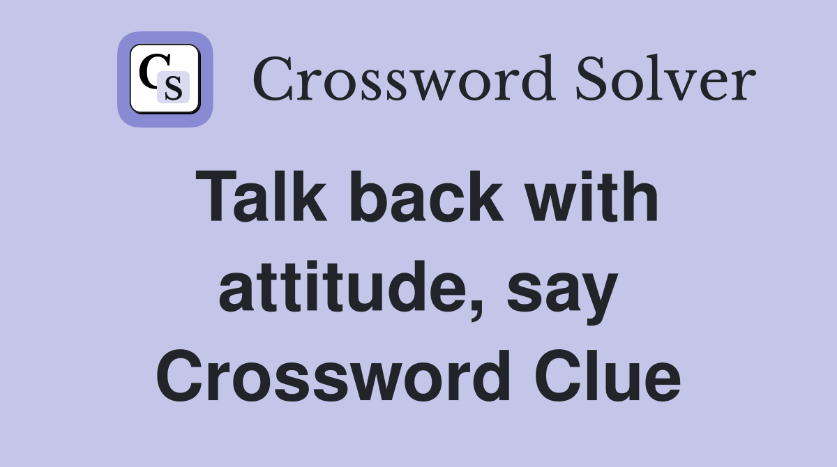Talk back with attitude, say Crossword Clue