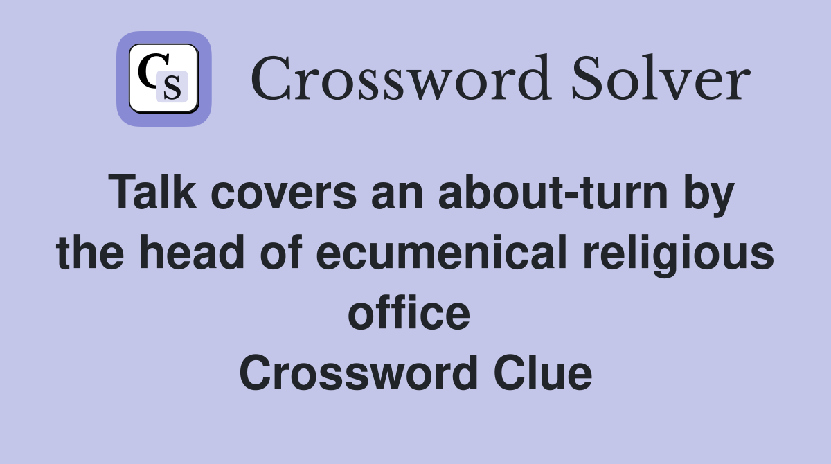 Talk covers an about-turn by the head of ecumenical religious office  Crossword Clue