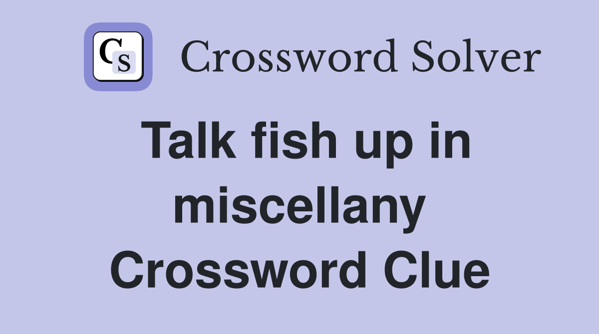 Talk fish up in miscellany Crossword Clue