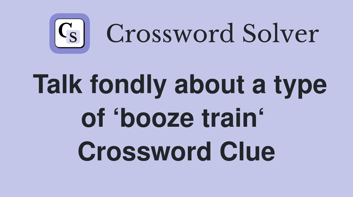 Talk fondly about a type of ‘booze train‘  Crossword Clue