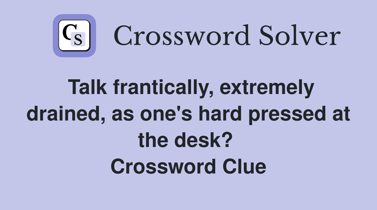 Talk frantically, extremely drained, as one's hard pressed at the desk?  Crossword Clue