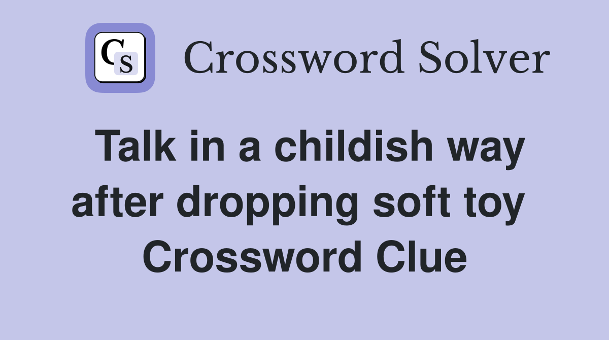 Talk in a childish way after dropping soft toy  Crossword Clue