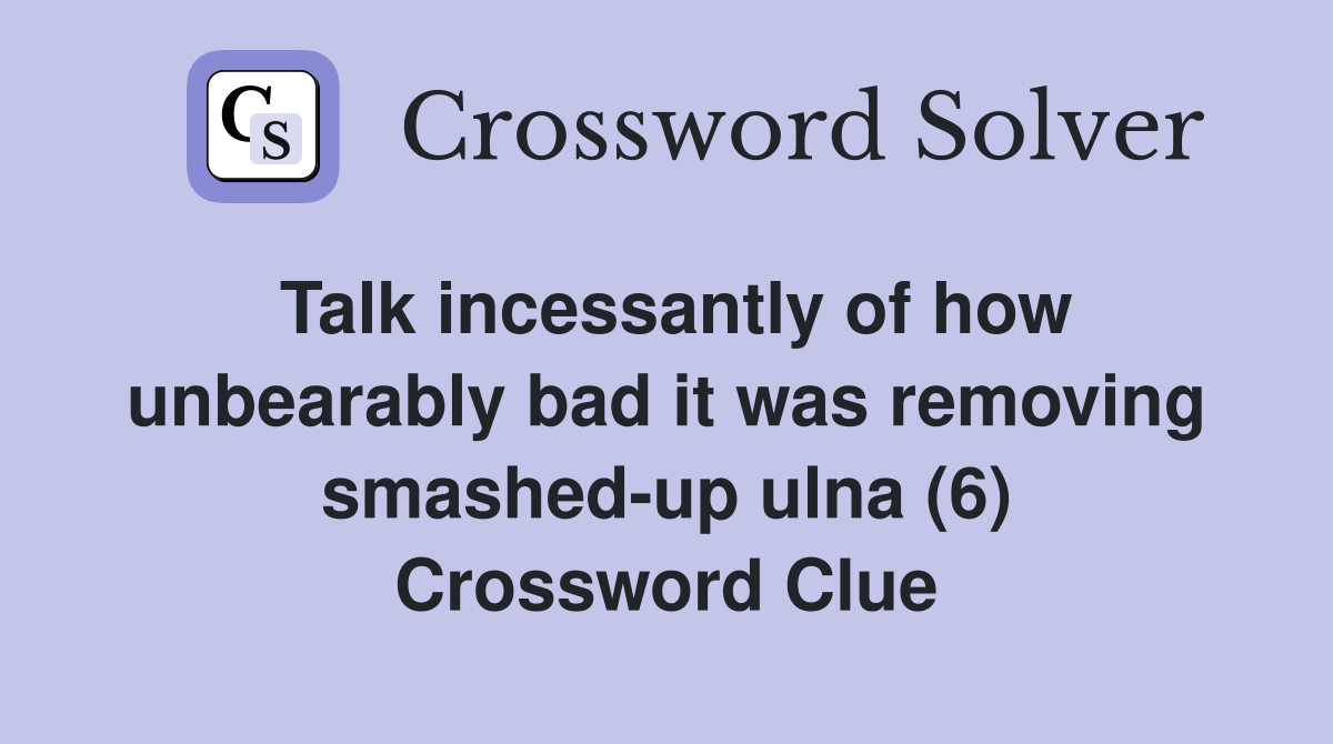 Talk incessantly of how unbearably bad it was removing smashed-up ulna (6) Crossword Clue