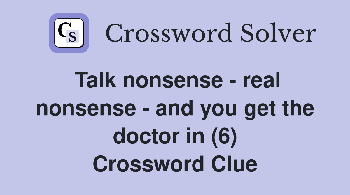 Talk nonsense - real nonsense - and you get the doctor in (6) Crossword Clue