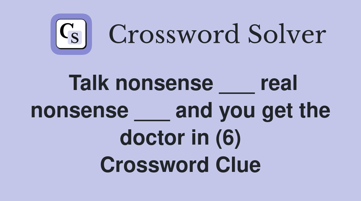 Talk nonsense ___ real nonsense ___ and you get the doctor in (6) Crossword Clue