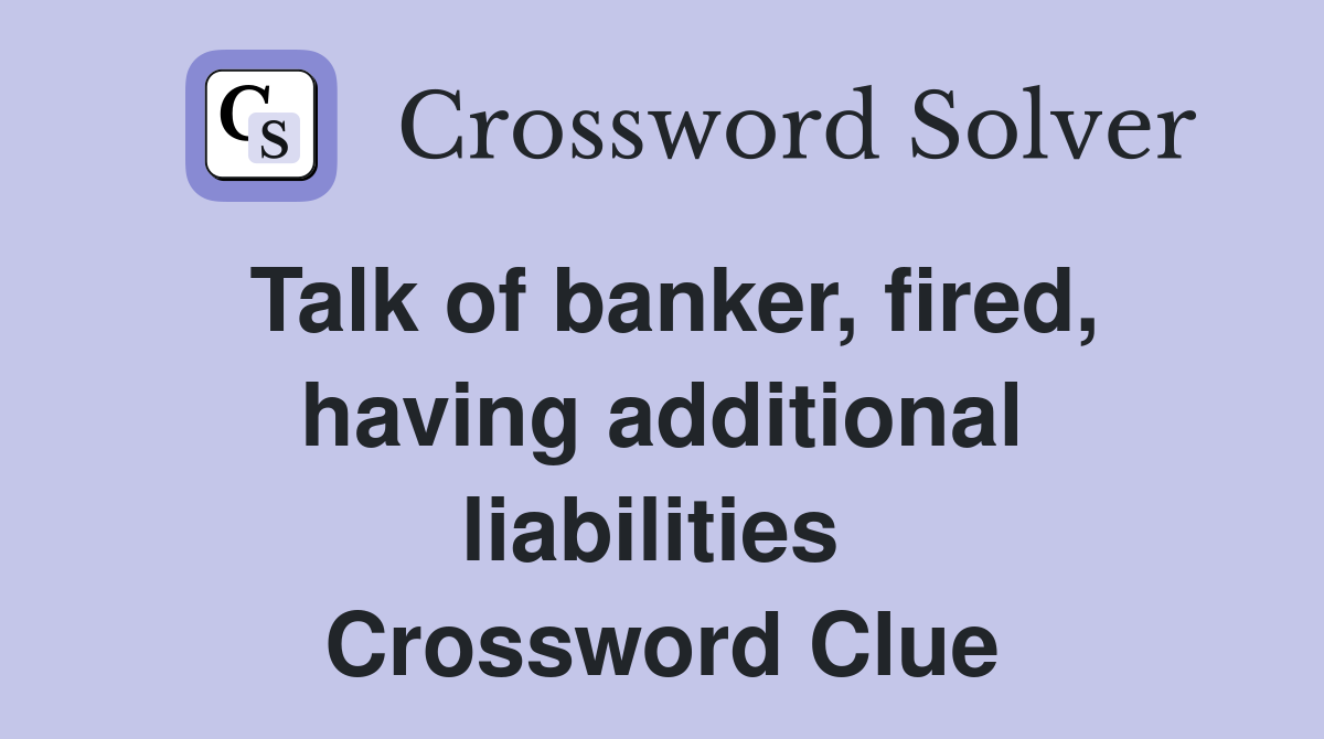 Talk of banker, fired, having additional liabilities  Crossword Clue