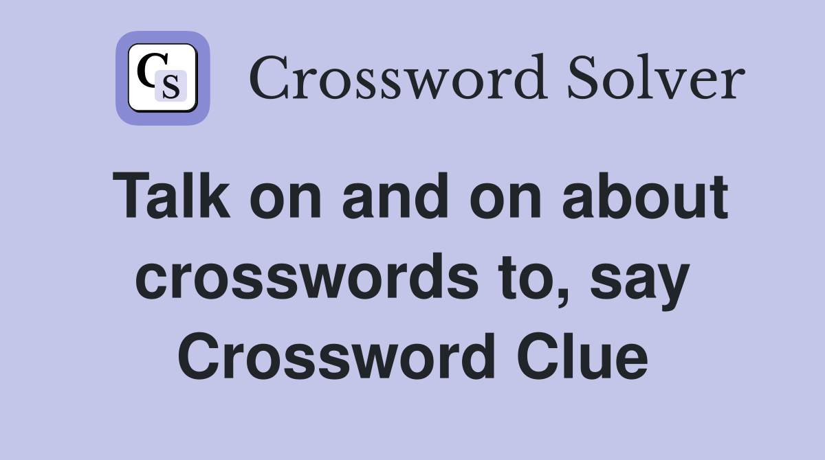 Talk on and on about crosswords to, say Crossword Clue