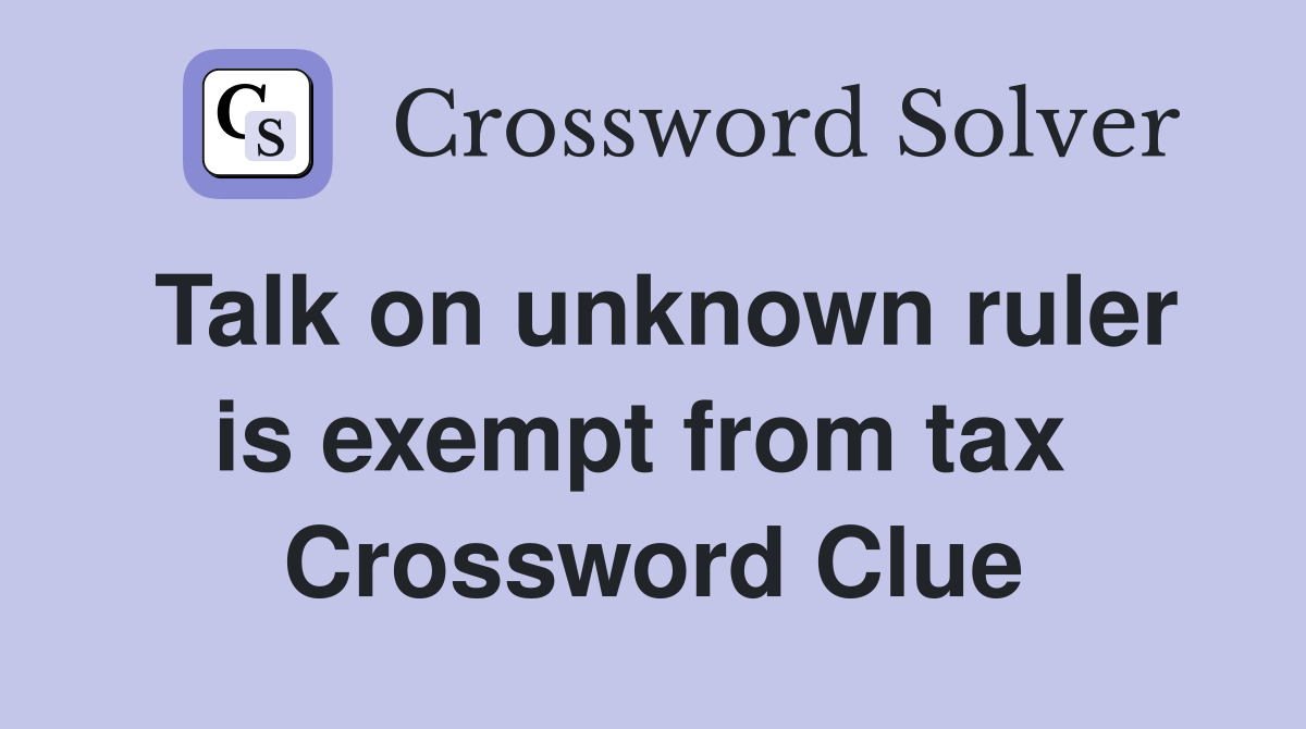 Talk on unknown ruler is exempt from tax  Crossword Clue