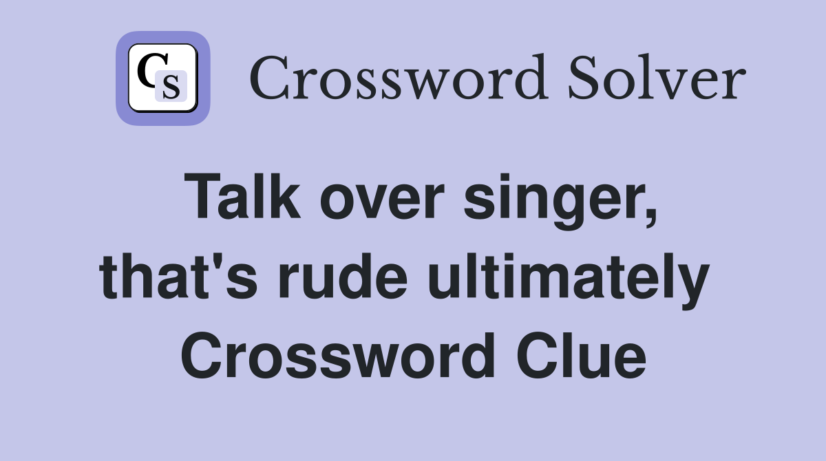 Talk over singer, that's rude ultimately  Crossword Clue