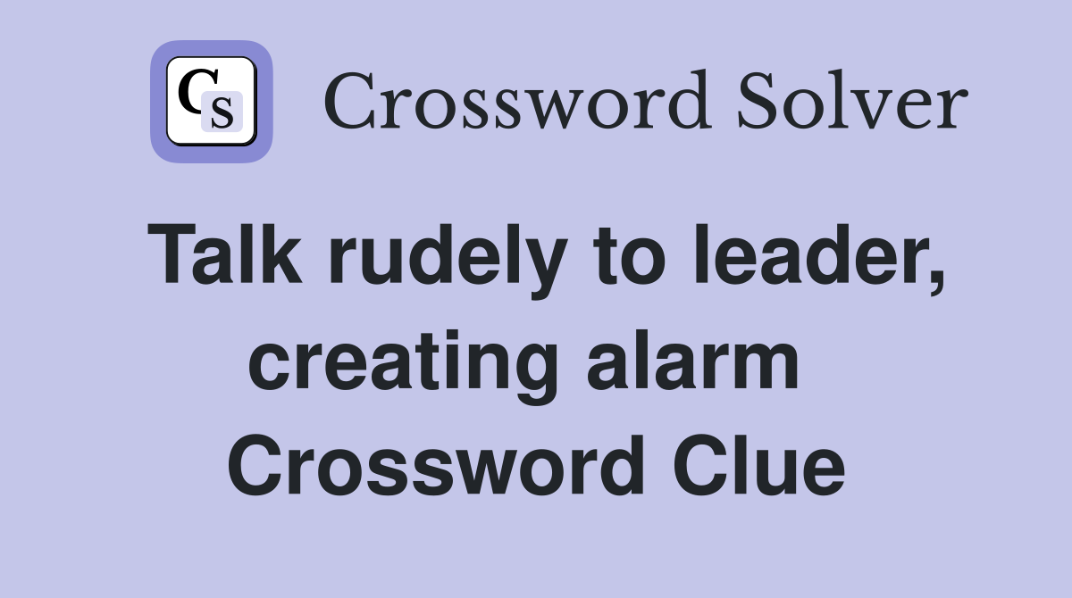 Talk rudely to leader, creating alarm  Crossword Clue