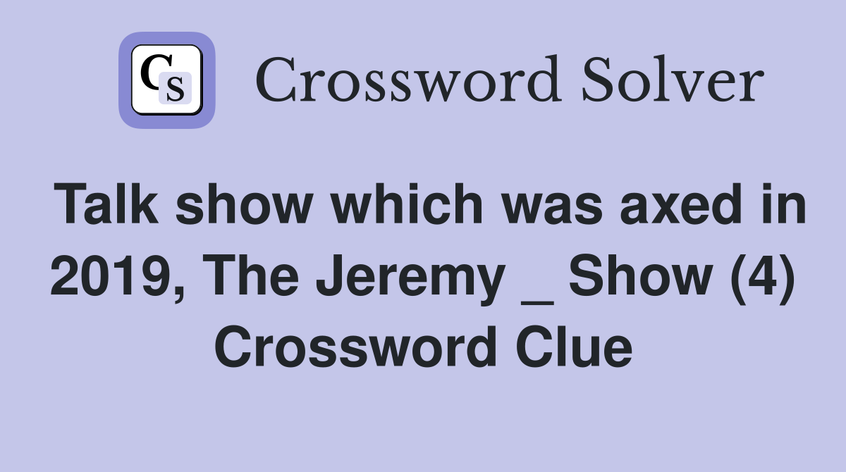 Talk show which was axed in 2019, The Jeremy _ Show (4) Crossword Clue