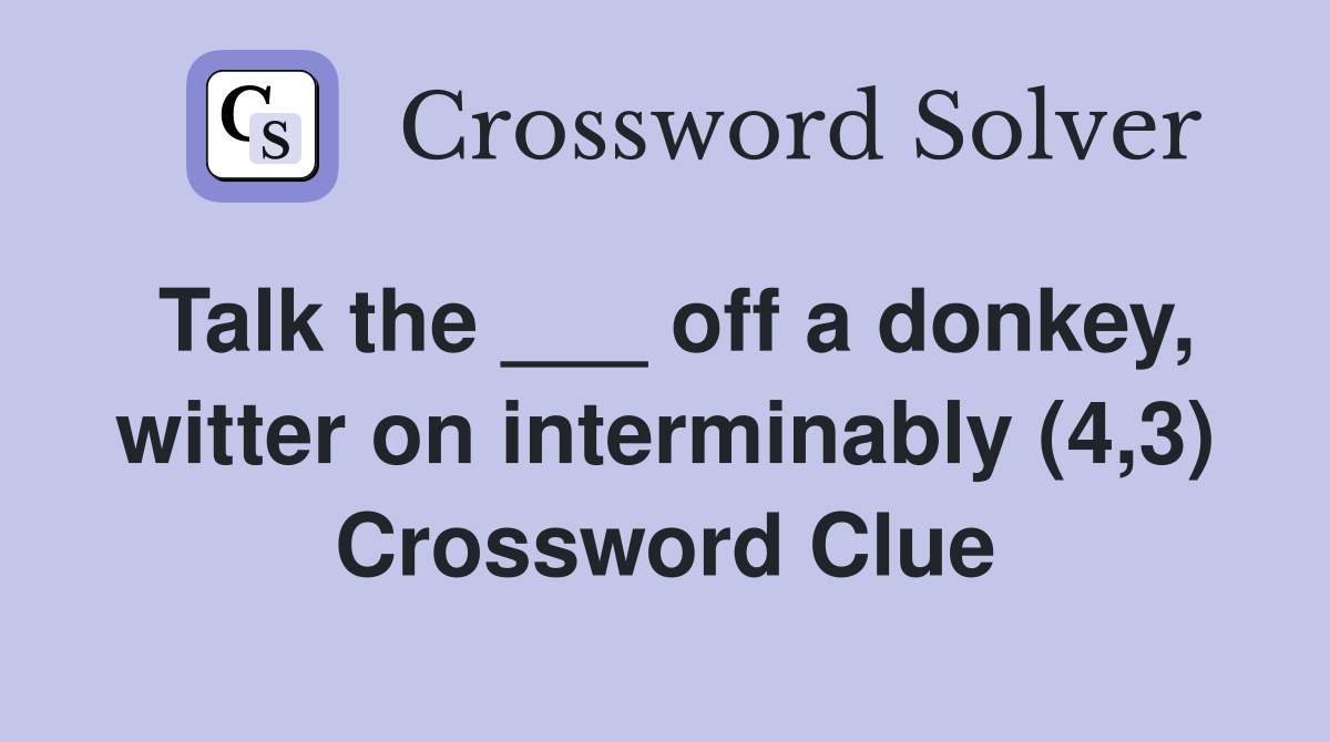 Talk the ___ off a donkey, witter on interminably (4,3) Crossword Clue