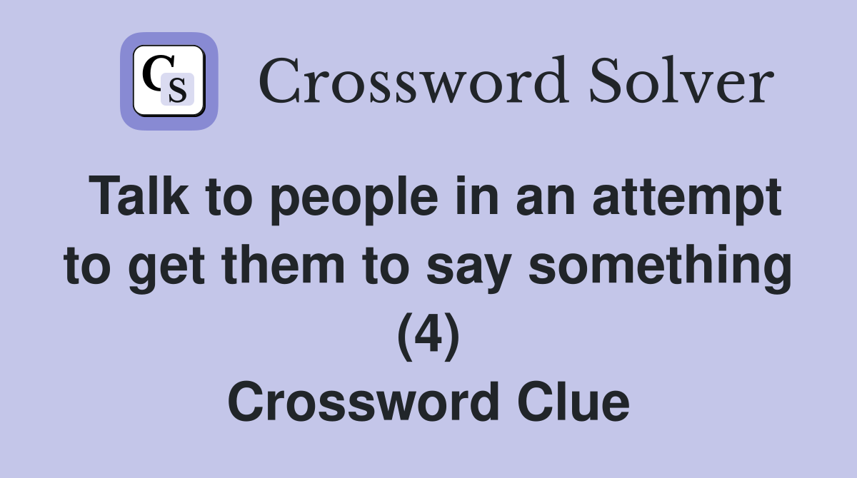 Talk to people in an attempt to get them to say something (4) Crossword Clue