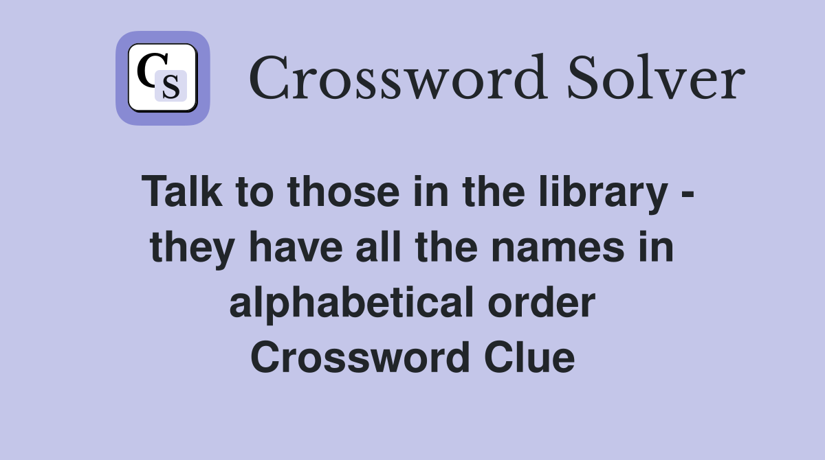 Talk to those in the library - they have all the names in alphabetical order Crossword Clue