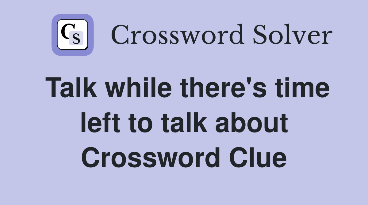 Talk while there's time left to talk about Crossword Clue