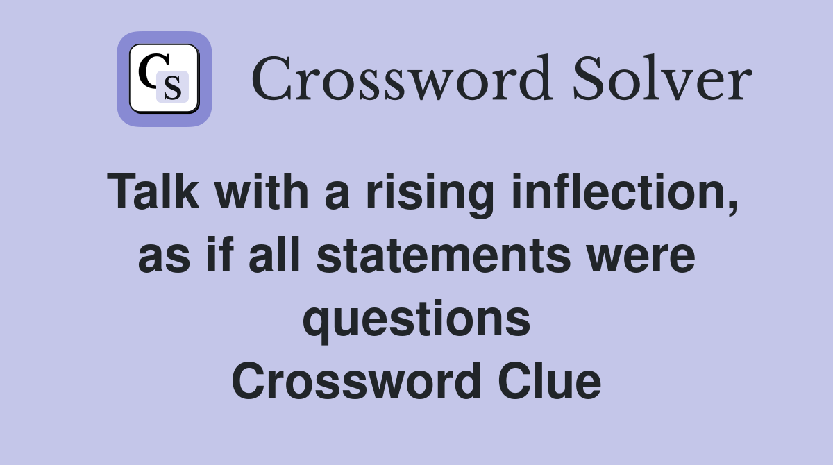 Talk with a rising inflection, as if all statements were questions Crossword Clue