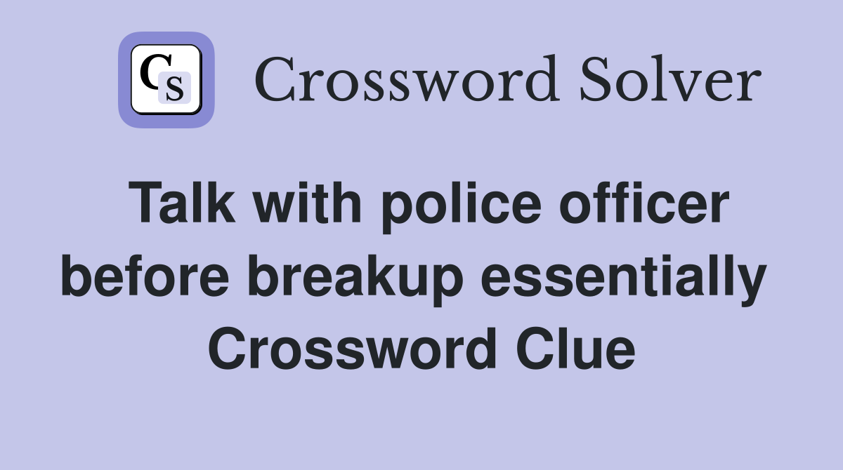 Talk with police officer before breakup essentially  Crossword Clue