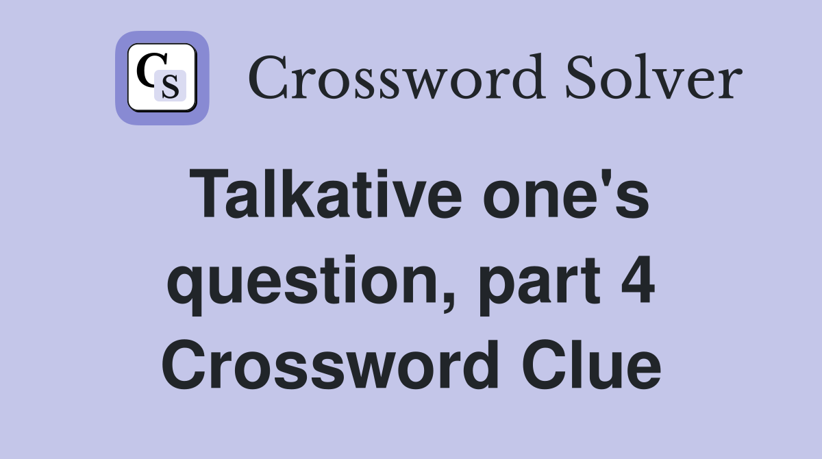 Talkative one's question, part 4 Crossword Clue