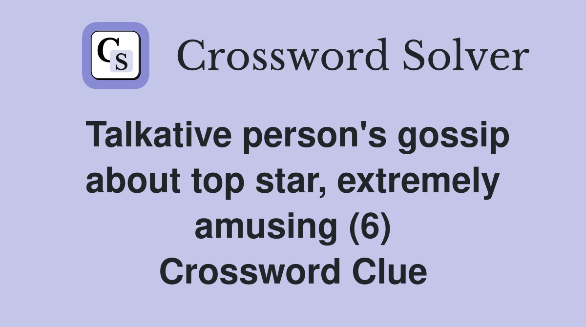 Talkative person's gossip about top star, extremely amusing (6) Crossword Clue