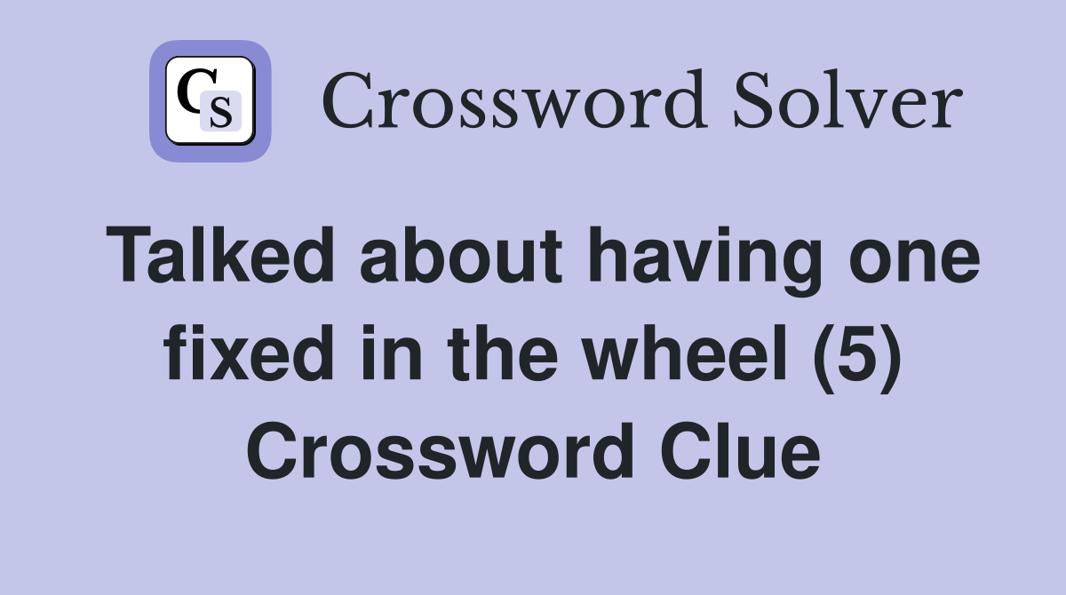 Talked about having one fixed in the wheel (5) Crossword Clue