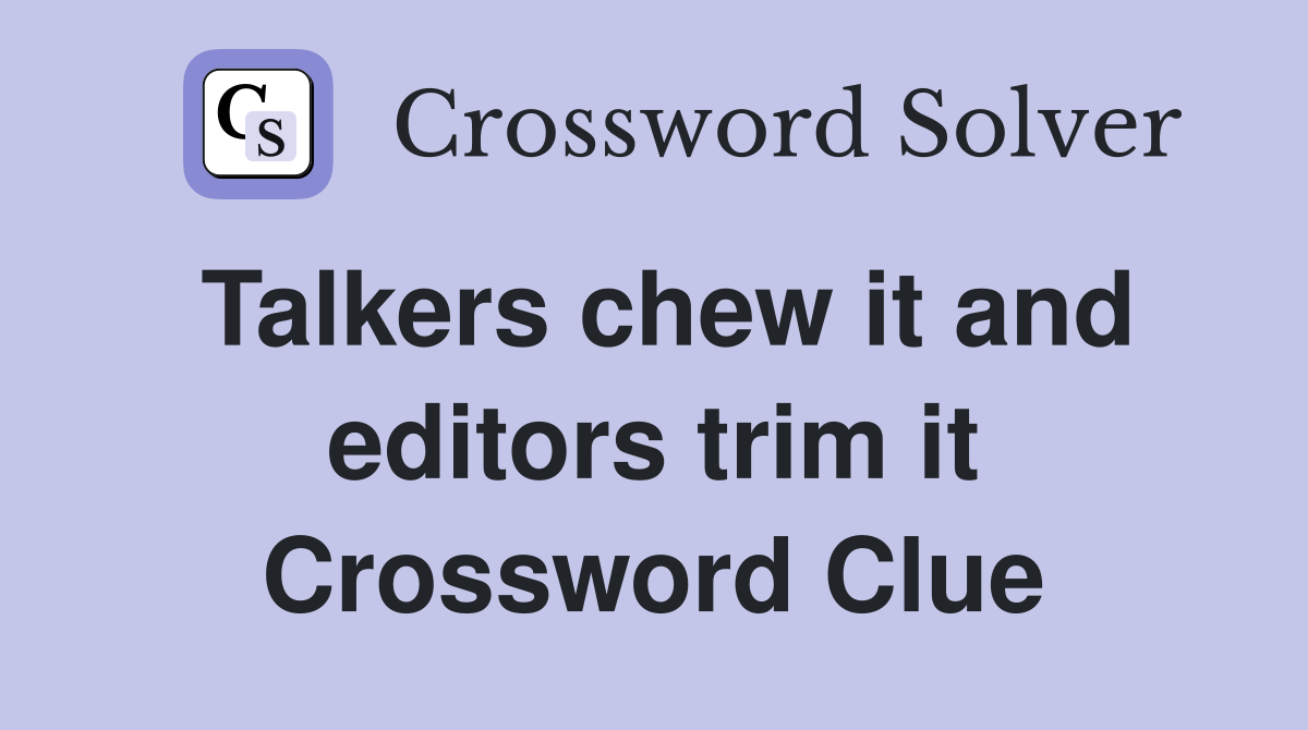Talkers chew it and editors trim it Crossword Clue