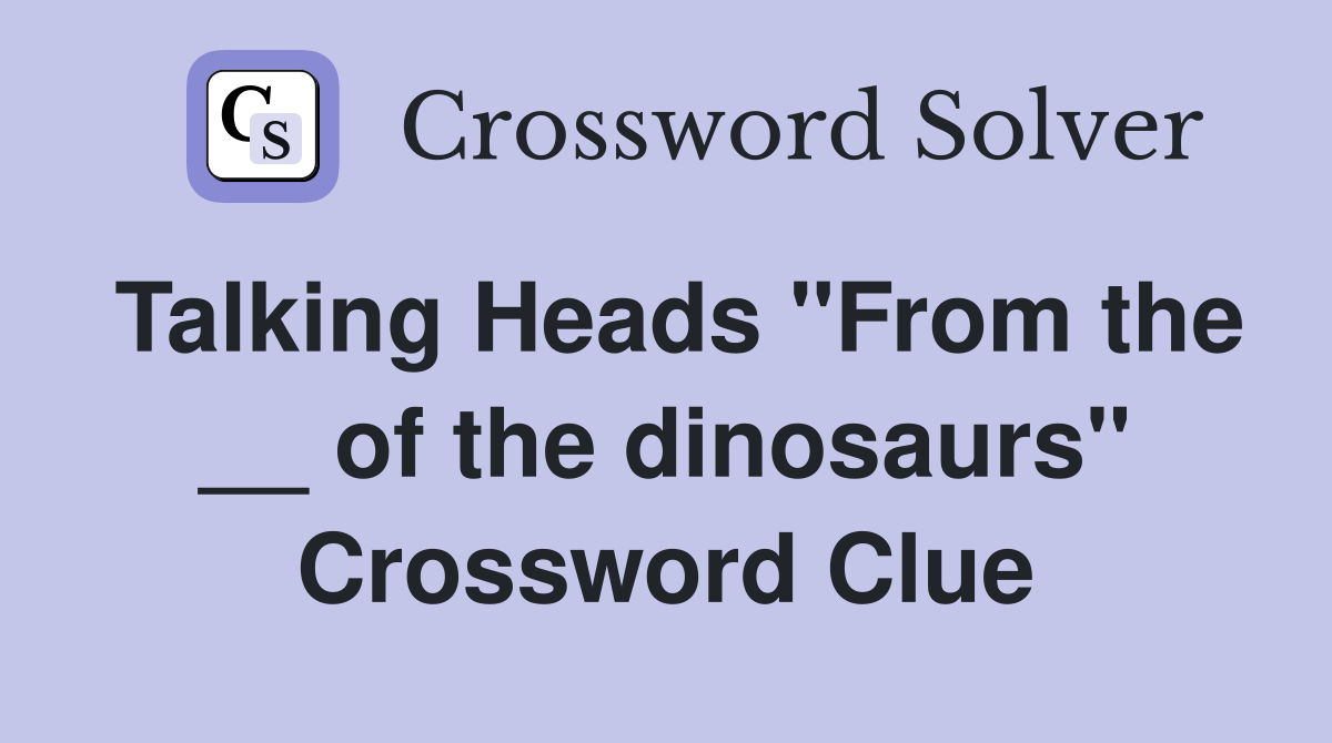 Talking Heads "From the __ of the dinosaurs" Crossword Clue