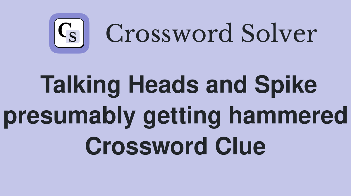 Talking Heads and Spike presumably getting hammered Crossword Clue