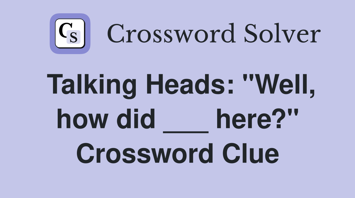 Talking Heads: "Well, how did ___ here?" Crossword Clue
