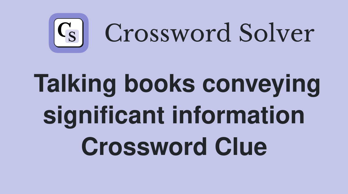 Talking books conveying significant information Crossword Clue