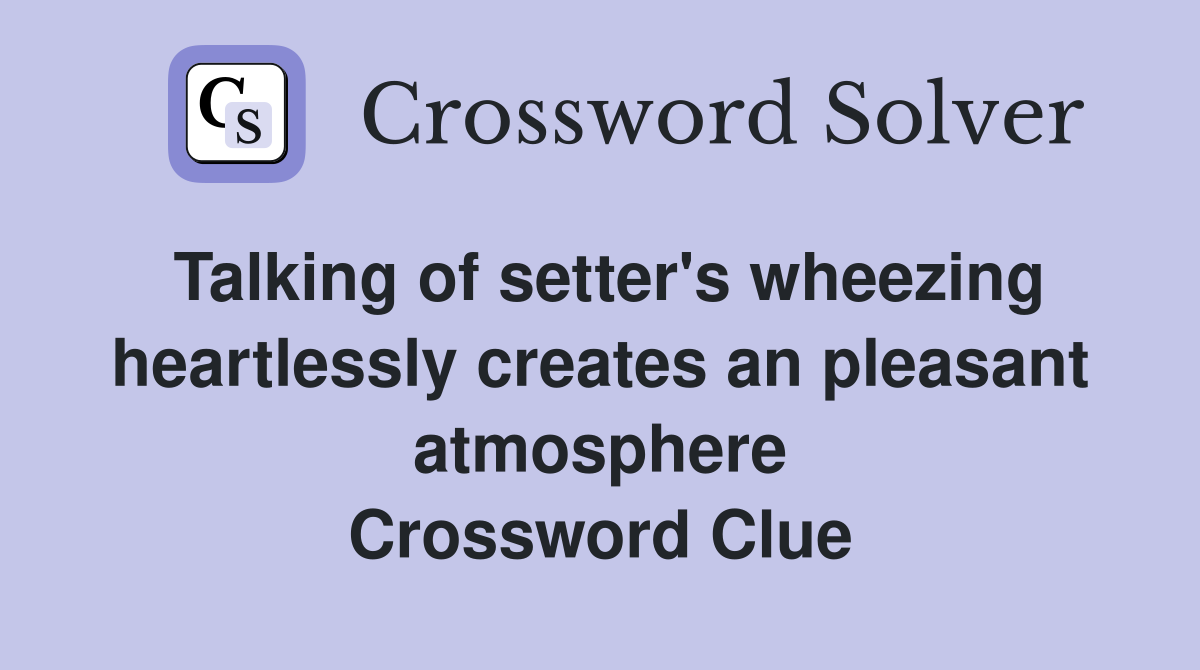 Talking of setter's wheezing heartlessly creates an pleasant atmosphere Crossword Clue