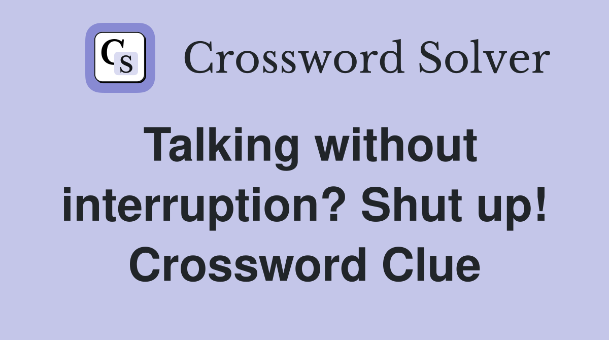 Talking without interruption? Shut up! Crossword Clue