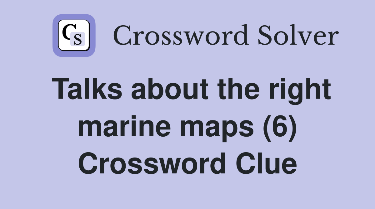Talks about the right marine maps (6) Crossword Clue
