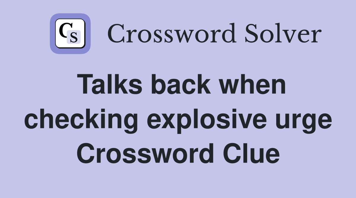 Talks back when checking explosive urge Crossword Clue