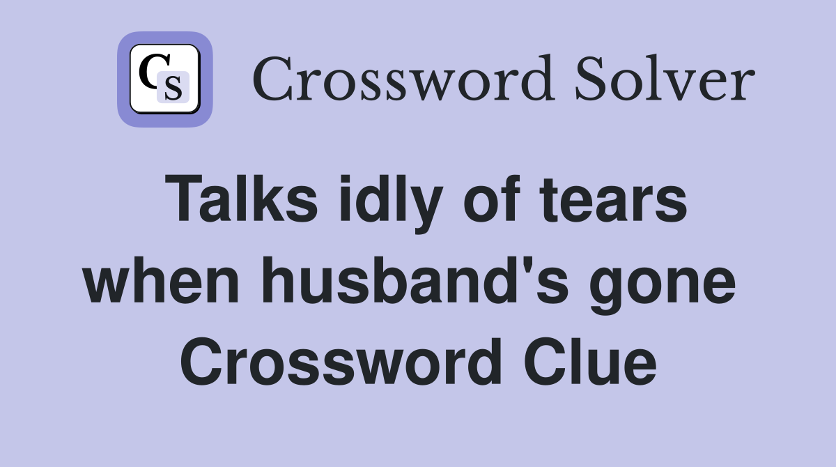 Talks idly of tears when husband's gone  Crossword Clue