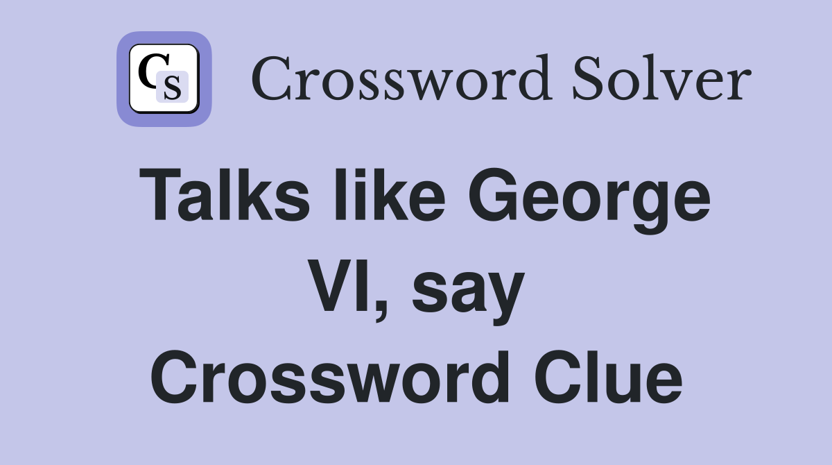 Talks like George VI, say Crossword Clue
