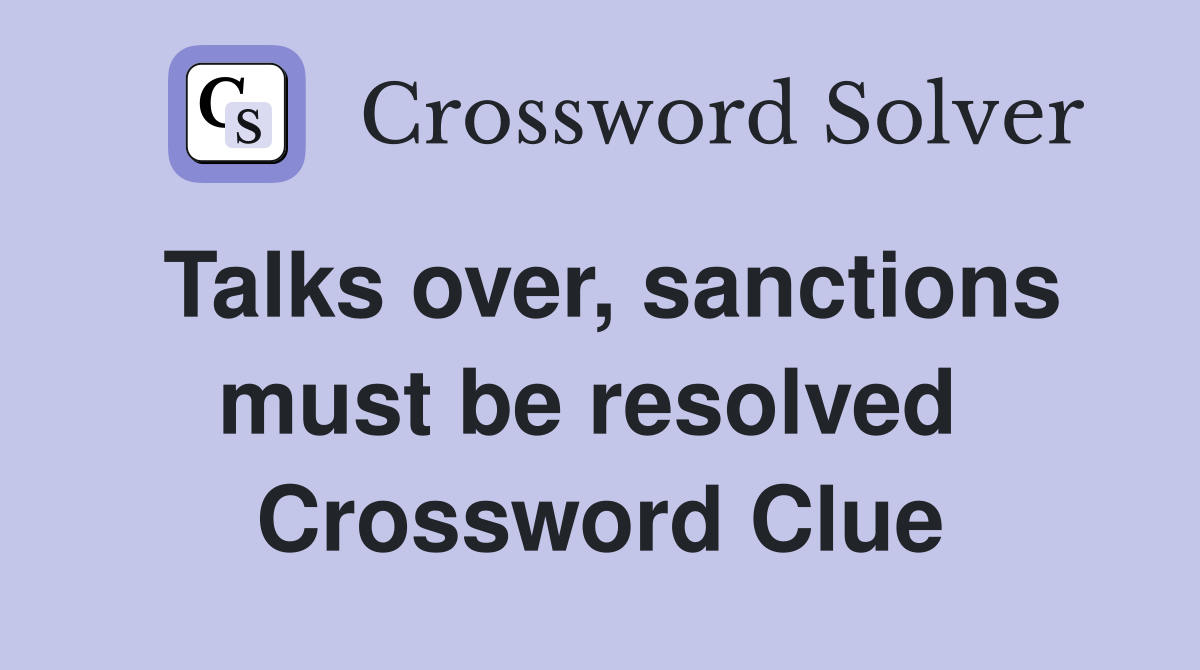 Talks over, sanctions must be resolved  Crossword Clue