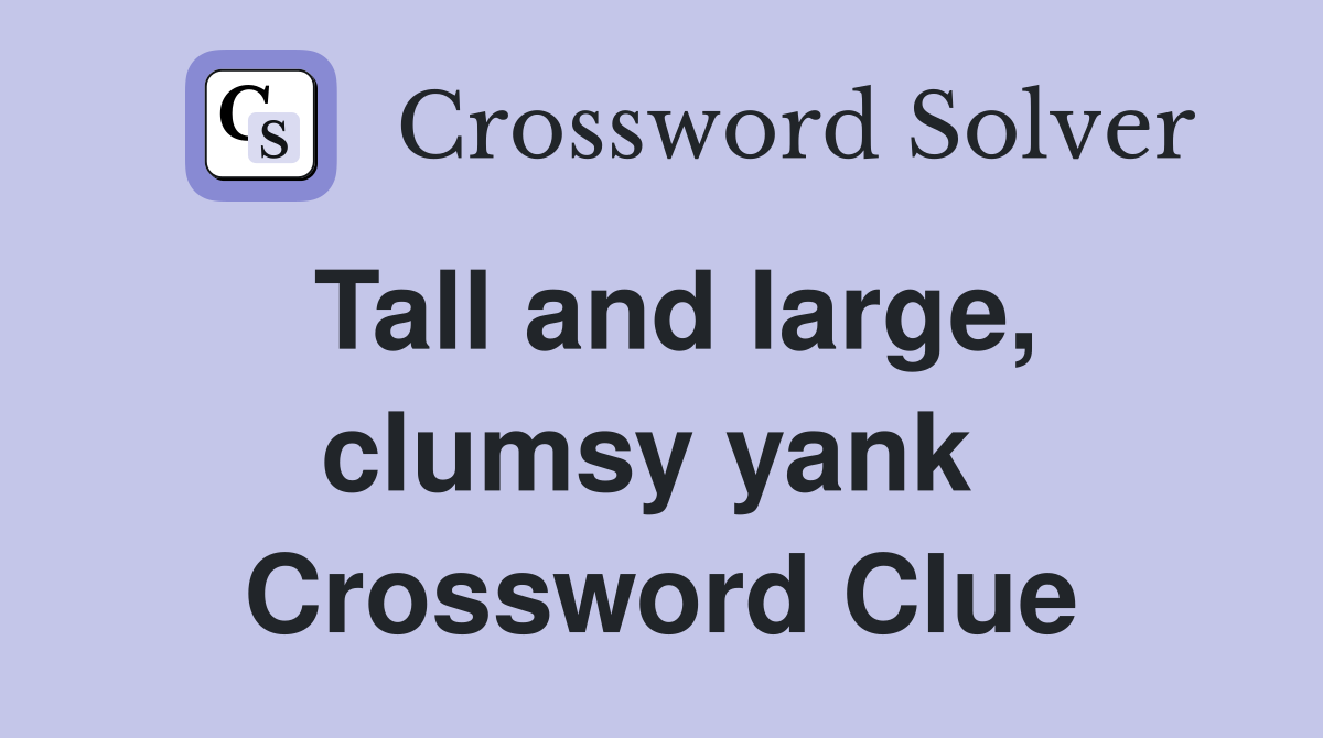 Tall and large, clumsy yank  Crossword Clue