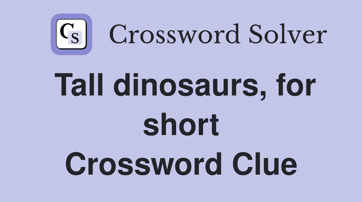 Tall dinosaurs, for short Crossword Clue