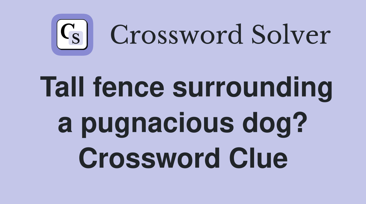 Tall fence surrounding a pugnacious dog? Crossword Clue