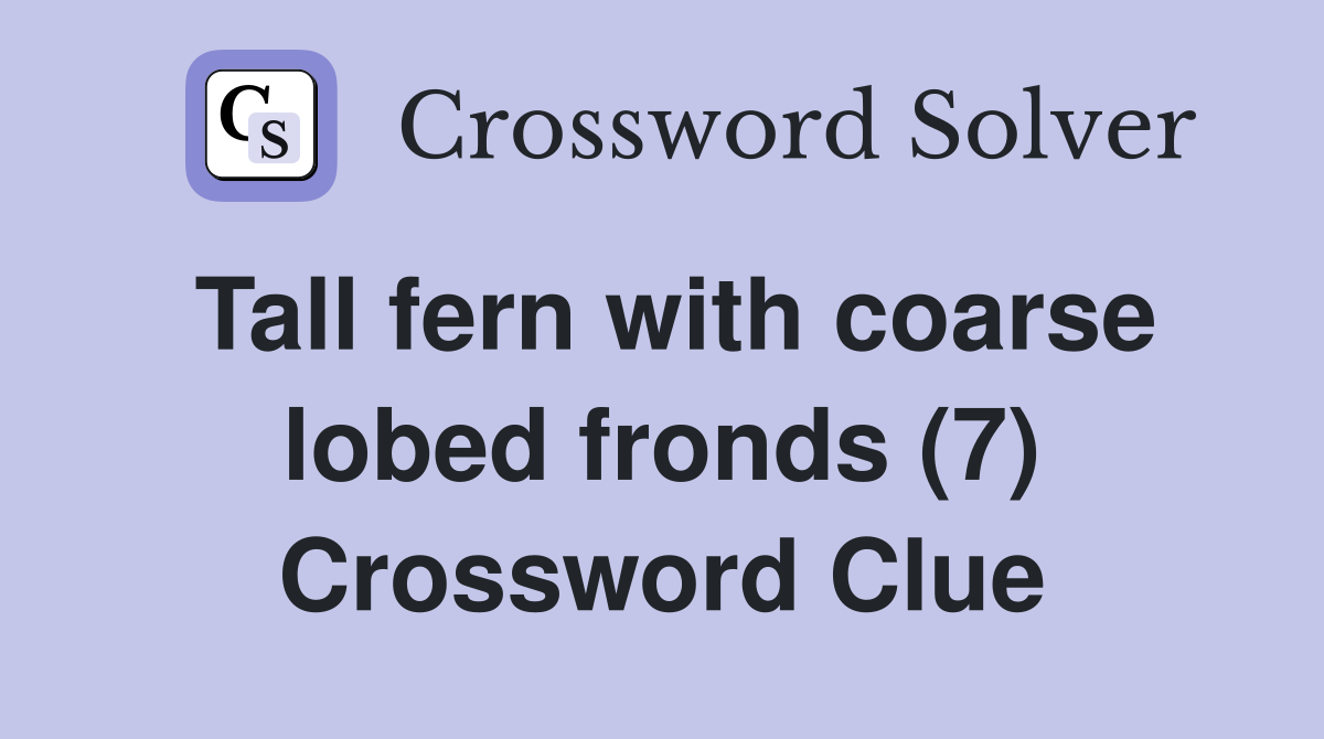 Tall fern with coarse lobed fronds (7) Crossword Clue