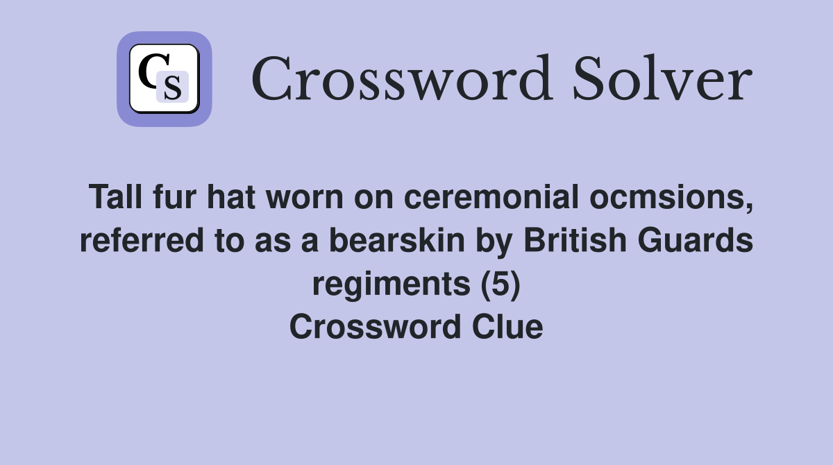 Tall fur hat worn on ceremonial ocmsions, referred to as a bearskin by British Guards regiments (5) Crossword Clue