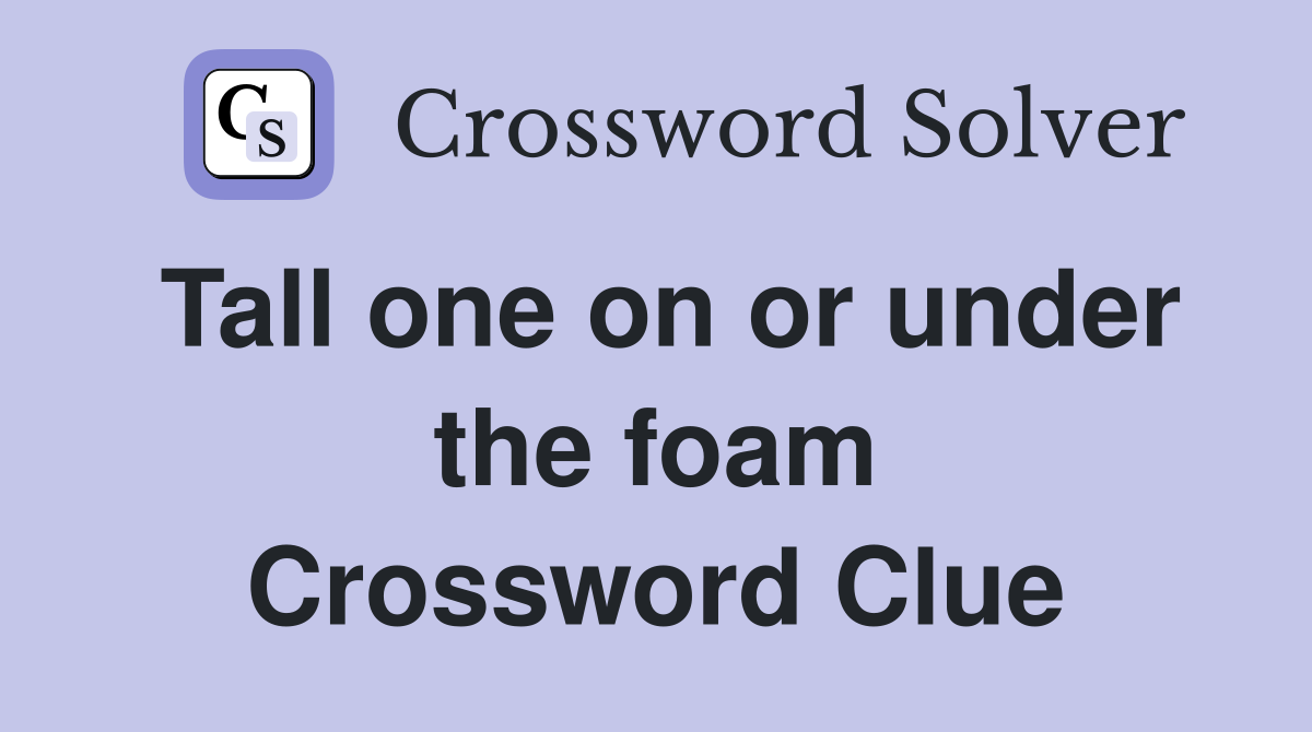 Tall one on or under the foam Crossword Clue