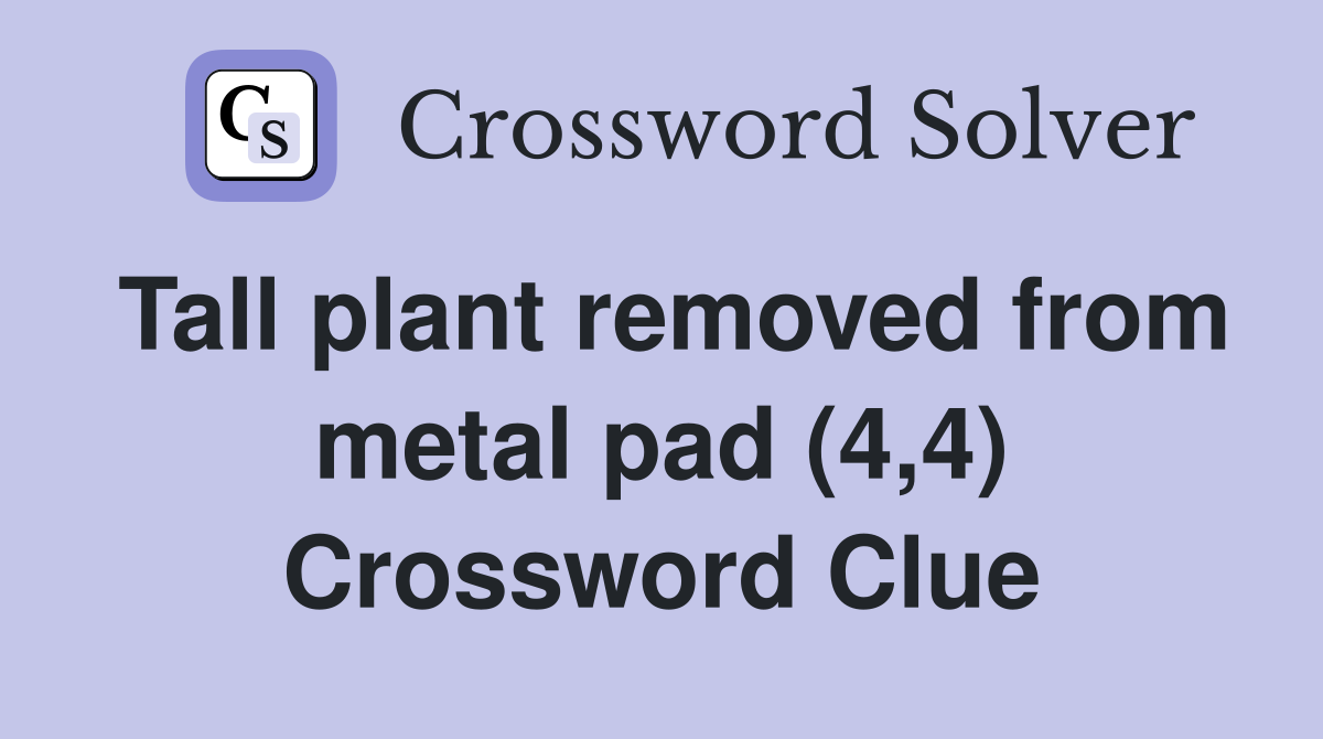 Tall plant removed from metal pad (4,4) Crossword Clue
